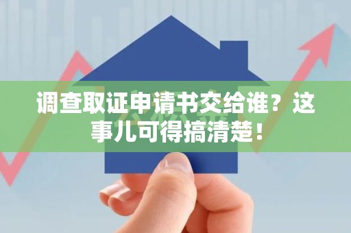 松溪调查取证申请书交给谁？这事儿可得搞清楚！