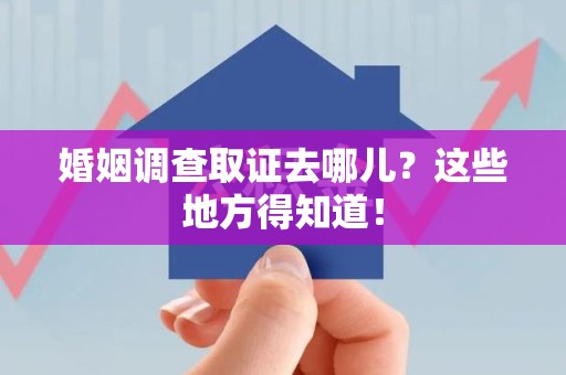 松溪婚姻调查取证去哪儿？这些地方得知道！