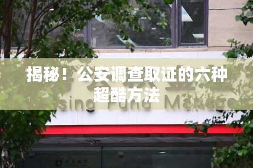 松溪揭秘！公安调查取证的六种超酷方法