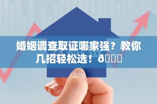 松溪婚姻调查取证哪家强？教你几招轻松选！😎