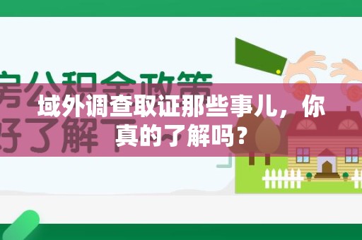 松溪域外调查取证那些事儿，你真的了解吗？