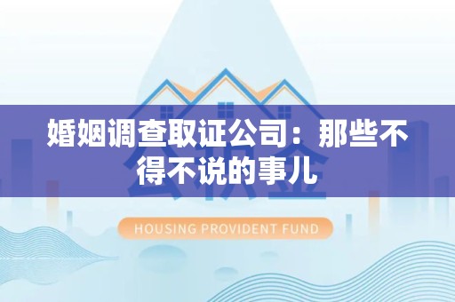 松溪婚姻调查取证公司：那些不得不说的事儿