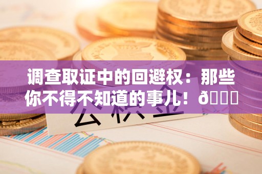 松溪调查取证中的回避权：那些你不得不知道的事儿！😎