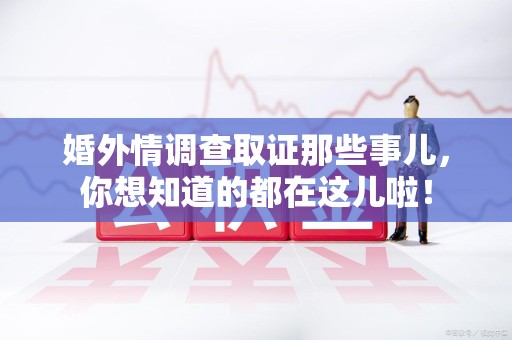 松溪婚外情调查取证那些事儿，你想知道的都在这儿啦！