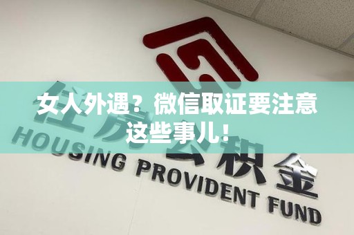 松溪女人外遇？微信取证要注意这些事儿！