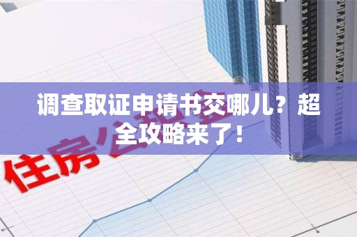 松溪调查取证申请书交哪儿？超全攻略来了！