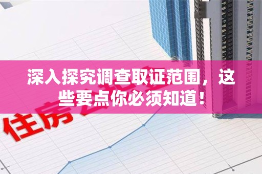 松溪深入探究调查取证范围，这些要点你必须知道！