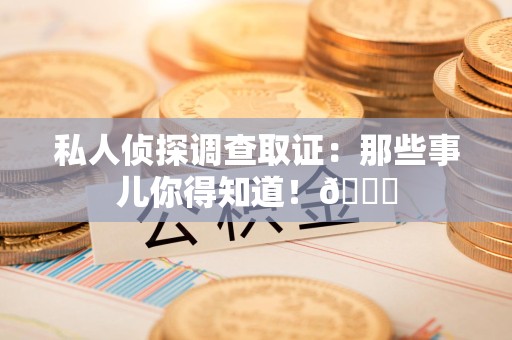 松溪私人侦探调查取证：那些事儿你得知道！😎