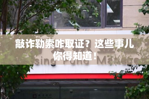 松溪敲诈勒索咋取证？这些事儿你得知道！