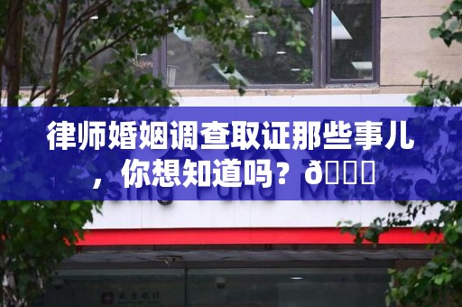 松溪律师婚姻调查取证那些事儿，你想知道吗？😎