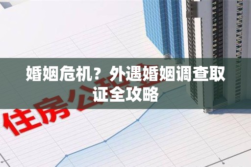 松溪婚姻危机？外遇婚姻调查取证全攻略