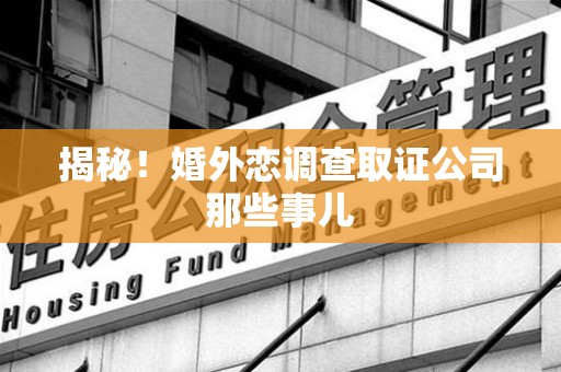 松溪揭秘！婚外恋调查取证公司那些事儿