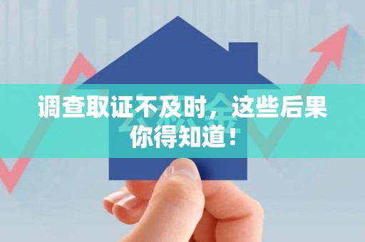 松溪调查取证不及时，这些后果你得知道！