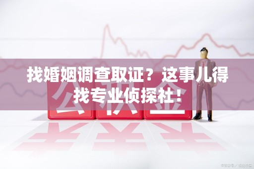 松溪找婚姻调查取证？这事儿得找专业侦探社！