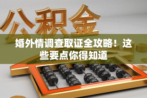 松溪婚外情调查取证全攻略！这些要点你得知道