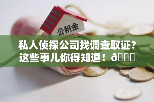 松溪私人侦探公司找调查取证？这些事儿你得知道！😎