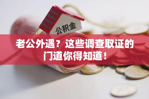 松溪老公外遇？这些调查取证的门道你得知道！