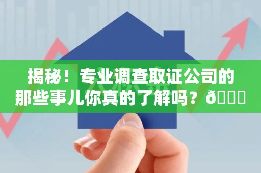 松溪揭秘！专业调查取证公司的那些事儿你真的了解吗？😎