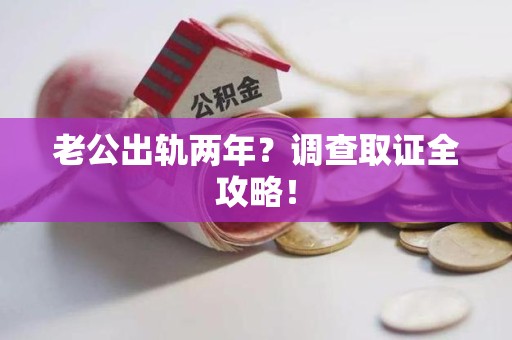 松溪老公出轨两年？调查取证全攻略！