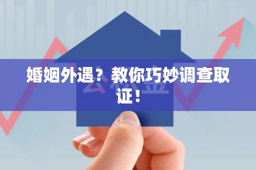 松溪婚姻外遇？教你巧妙调查取证！